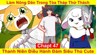 [Chapt 47] Làm Nông Dân Trong Tòa Tháp Thử Thách. Thanh Niên Điều Hành Đám Siêu Thú Cute