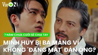 Minh Huy bị ba mắng té tát vì làm chuyện không 'đáng mặt' đàn ông? | 7 Năm Chưa Cưới Sẽ Chia Tay