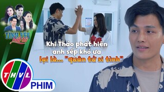 Khi Thảo phát hiện anh sếp khó ưa lại là... ''quân tử si tình'' | TÌNH YÊU BẤT TỬ