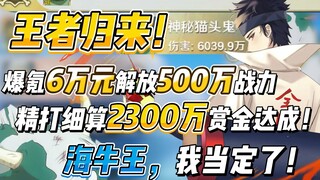 王者归来，升战盛宴！爆氪6万元解放500万战力，精打细算2300万赏金达成！海牛王，我当定了！
