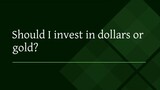 Should I invest in dollars or gold?