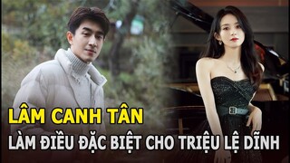 Lâm Canh Tân làm điều đặc biệt cho Triệu Lệ Dĩnh