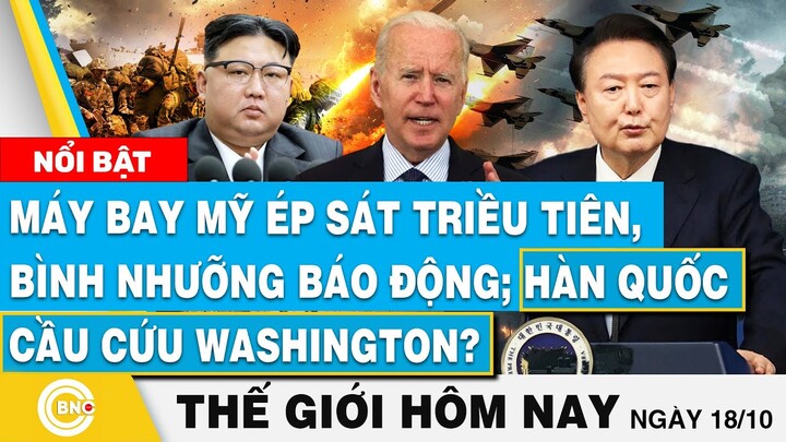 Tin thế giới hôm nay 18/10,Máy bay Mỹ ép sát Triều Tiên, Bình Nhưỡng báo động; Hàn Quốc cầu cứu?