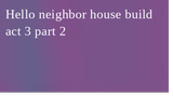 how to build hello neighbor house act 3 part2