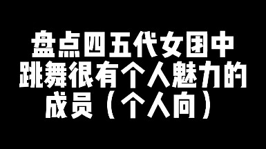 【带不专业分析】盘点一下四五代部分女团中跳舞很有个人魅力的成员（个人向）