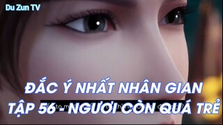 ĐẮC Ý NHẤT NHÂN GIAN TẬP 56 - NGƯƠI CÒN QUÁ TRẺ