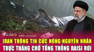 Iran thông tin cực nóng nguyên nhân trực thăng chở Tổng thống Raisi rơi