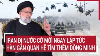 Tin thế giới: Iran đi nước cờ mới ngay lập tức hàn gắn quan hệ tìm thêm đồng minh