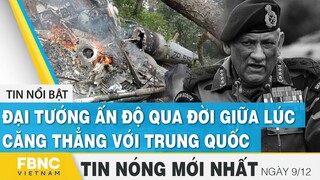 Tin mới nhất 9/12 | Đại tướng Ấn Độ qua đời giữa lúc căng thẳng với Trung Quốc | FBNC