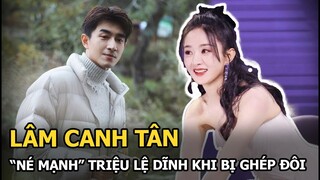 Lâm Canh Tân né mạnh Triệu Lệ Dĩnh khi bị ghép đôi