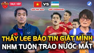 Sát Giờ U23 VN đấu Uzbekistan, HLV Lee Báo Tin Giật Mình, NHM Tuôn Trào Nước Mắt