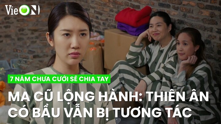 Ma cũ lộng hành: Thiên Ân mang thai vẫn bị "tương tác" như thường | 7 Năm Chưa Cưới Sẽ Chia Tay