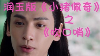 【罗云熙】润玉版《小猪佩奇》之《吹口哨》~魔鬼第二弹来了~~~~