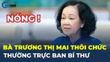 Trung ương Đảng ĐỒNG Ý cho Bà Trương Thị Mai THÔI GIỮ CÁC CHỨC VỤ | CafeLand