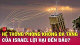 Câu chuyện thế giới tối 14/4: “Vòm Sắt” Israel “bất khả chiến bại” trước mưa tên lửa của Iran?Tin24h