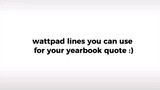 WATTPAD LINES YOU CAN USE FOR YOUR YEARBOOK QOUTE :)