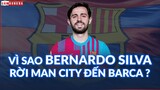 Vì sao Bernardo Silva nên RỜI MAN CITY để đến Barcelona?