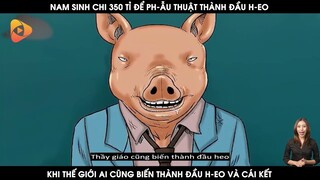 Nam Sinh Chi 350 Tỉ Để Phẫu Thuật Thành Đầu Heo, Khi Cả Thế Giới Biến Thành Heo Và Cái Kết