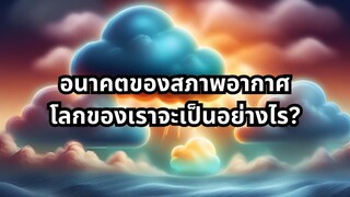 อนาคตของสภาพอากาศ โลกของเราจะเป็นอย่างไร?