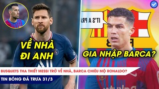 TIN BÓNG ĐÁ TRƯA 31/3| BUSQUETS MUỐN MESSI TRỞ VỀ NHÀ, RONALDO QUYẾT ĐỊNH G Y SỐC KHI TỚI BARCA?