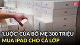 Nam sinh "luộc"của bố mẹ 300 triệu để mua tặng các bạn trong lớp iPad mới