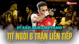 VÌ SAO AUBAMEYANG SA SÚT VÀ TỊT NGÒI 6 TRẬN LIÊN TIẾP?