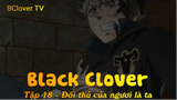 Black Clover Tập 18 - Đối thủ của ngươi là ta