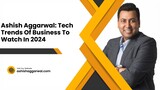 Ashish Aggarwal Tech Trends Of Business To Watch In 2024