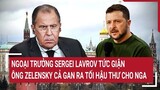 Ngoại trưởng Sergei Lavrov tức giận ông Zelensky cả gan ra tối hậu thư cho Nga | Tâm điểm quốc tế