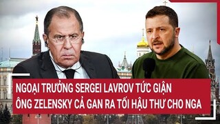 Ngoại trưởng Sergei Lavrov tức giận ông Zelensky cả gan ra tối hậu thư cho Nga | Tâm điểm quốc tế