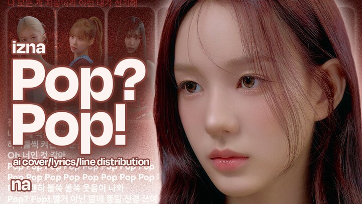 izna(이즈나) - Pop? Pop! | AI Cover/Lyrics(Han/Rom)/Line Distribution by na(나)