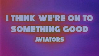 I Think We're On To Something Good - Aviators (Official Lyric Video)