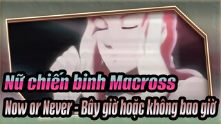 Nữ chiến binh Macross|【Macross F】Now or Never - Bây giờ hoặc không bao giờ