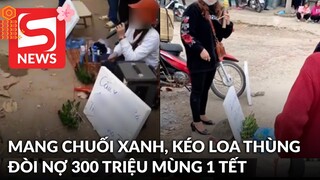 Xôn xao clip người phụ nữ mang chuối xanh, kéo loa đến trước cửa đòi nợ 300 triệu ngày mùng 1 Tết