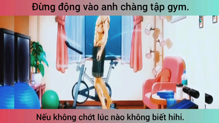 Đừng động vào anh chàng tập gym. Không sẽ :))