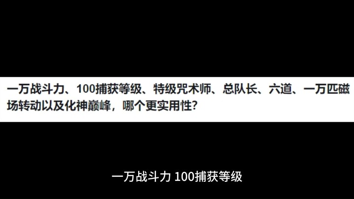 一万战斗力、100捕获等级、特级咒术师、总队长、六道、一万匹磁场转动以及化神巅峰，哪个更实用性？