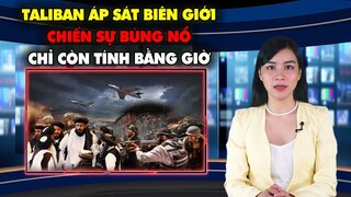 CHIẾN SỰ BÙNG NỔ CHỈ CÒN TÍNH BẰNG GIỜ ! Taliban đưa Đại quân áp sát biên giới Tajikistan