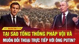 Tại sao Tổng thống Pháp vội vã muốn đối thoại trực tiếp với ông Putin?