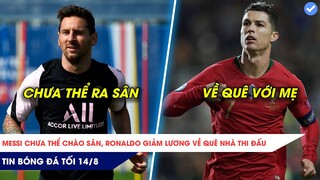 TIN BÓNG ĐÁ TỐI 14/08: Messi chưa thể chào sân LIGUE 1, Không sang PSG mùa tới mà Ronaldo sẽ về quê?