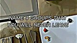 Name 4 groups that you will never leave ❤