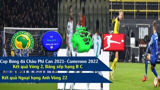 KẾT QUẢ BÓNG ĐÁ CAN 2021, CAMEROON 2022 I VÒNG 22 NGOẠI HẠNG ANH, VĐQG ĐỨC VÒNG 19