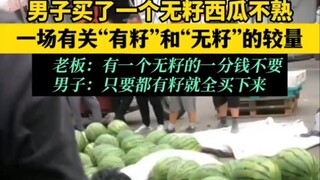 男子买了一个无籽西瓜不熟 一场有关“有籽”和“无籽”的较量 老板：有一个无籽的一分钱不要 男子：只要都有籽就全买下来 "无籽西瓜  "一起吃西瓜