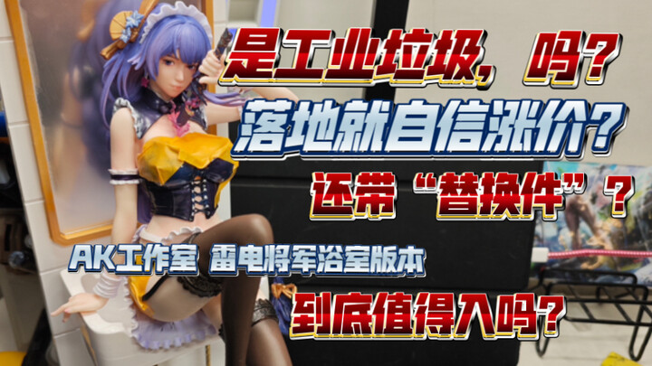 【辩海寻踪】是工业垃圾……吗？落地就自信涨价？还带所谓的“替换件”？AK工作师雷电将军浴室版本到底如何？值得入吗？模玩手办测评分享！
