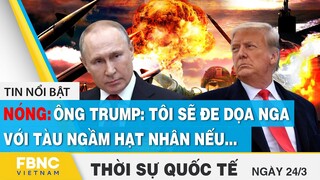 Thời sự quốc tế 24/3 | Ông Trump: Tôi sẽ đe dọa Nga với tàu ngầm hạt nhân nếu... | FBNC