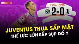 JUVENTUS THUA SẤP MẶT NHƯỢC TIỂU: TẠM BIỆT THẾ LỰC NGÀY XƯA