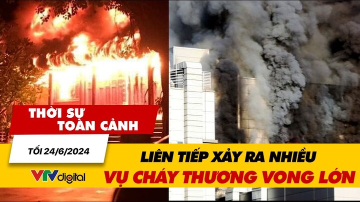 Thời sự toàn cảnh tối 24/6: Liên tiếp xảy ra nhiều vụ cháy thương vong lớn | VTV24