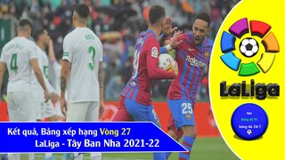 Bảng xếp hạng, Kết quả Vòng 27 Giải VĐQG Tây Ban Nha LaLiga 2021-22