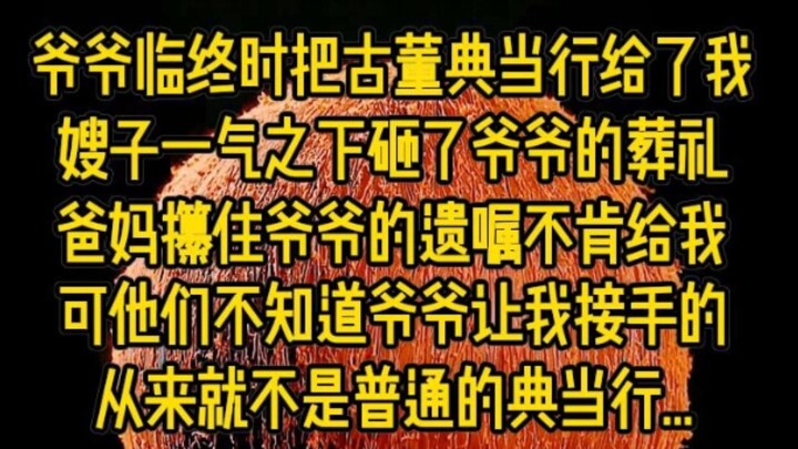 爷爷临终时把古董典当行给了我,嫂子一气之下砸了爷爷的葬礼,爸妈攥住爷爷的遗嘱不肯给我,可他们不知道的是，爷爷让我接手的从来就不是普通的典当行，而是专门...