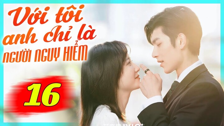Với Tôi Anh Chỉ Là Người Nguy Hiểm - Tập 16 | Phim Bộ Tình Cảm Trung Quốc Mới Nhất Lồng Tiếng