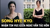 Song Hye Kyo nhận tin vui giữa lúc dính nghi vấn tái hôn với Song Joong Ki